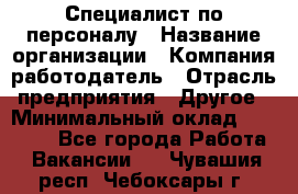 Специалист по персоналу › Название организации ­ Компания-работодатель › Отрасль предприятия ­ Другое › Минимальный оклад ­ 19 000 - Все города Работа » Вакансии   . Чувашия респ.,Чебоксары г.